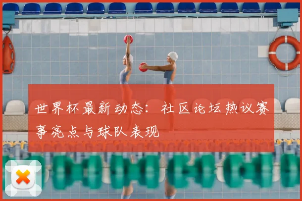 世界杯最新动态：社区论坛热议赛事亮点与球队表现