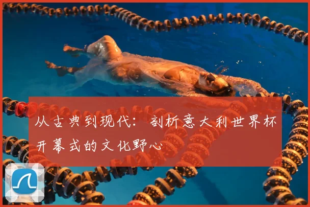 从古典到现代：剖析意大利世界杯开幕式的文化野心