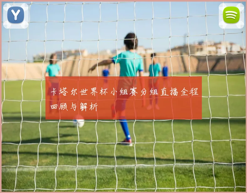 卡塔尔世界杯小组赛分组直播全程回顾与解析