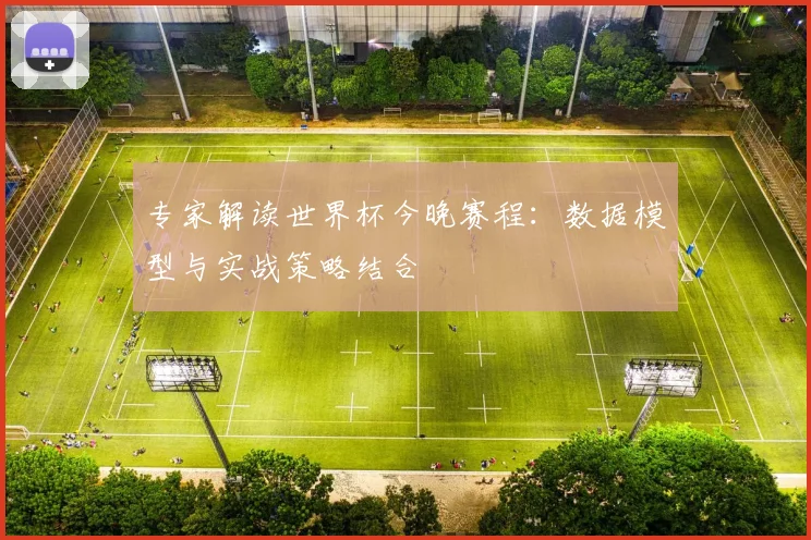 专家解读世界杯今晚赛程:数据模型与实战策略结合