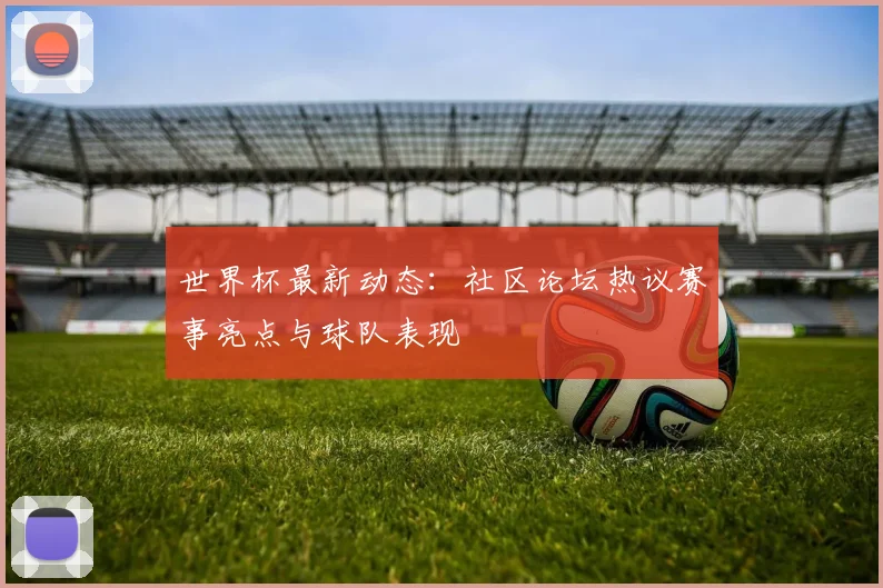 世界杯最新动态:社区论坛热议赛事亮点与球队表现
