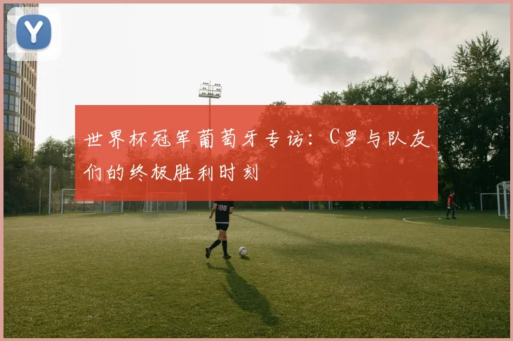 世界杯冠军葡萄牙专访:C罗与队友们的终极胜利时刻
