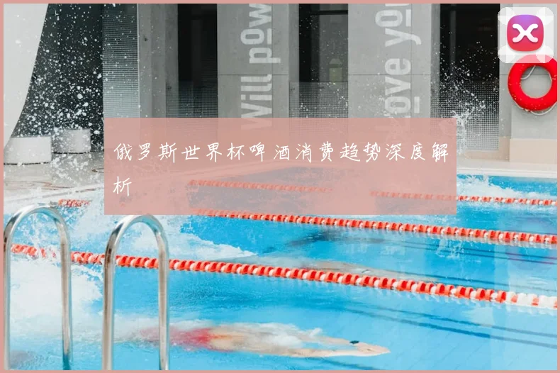 俄罗斯世界杯啤酒消费趋势深度解析