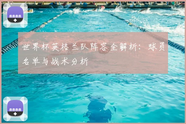 世界杯英格兰队阵容全解析:球员名单与战术分析
