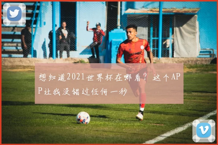 想知道2021世界杯在哪看？这个APP让我没错过任何一秒