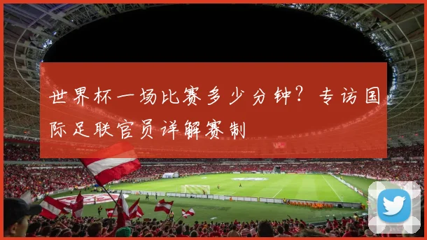 世界杯一场比赛多少分钟？专访国际足联官员详解赛制