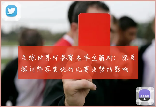 足球世界杯参赛名单全解析：深度探讨阵容变化对比赛走势的影响
