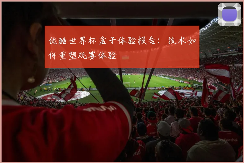 优酷世界杯盒子体验报告：技术如何重塑观赛体验