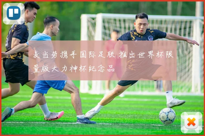 麦当劳携手国际足联 推出世界杯限量版大力神杯纪念品