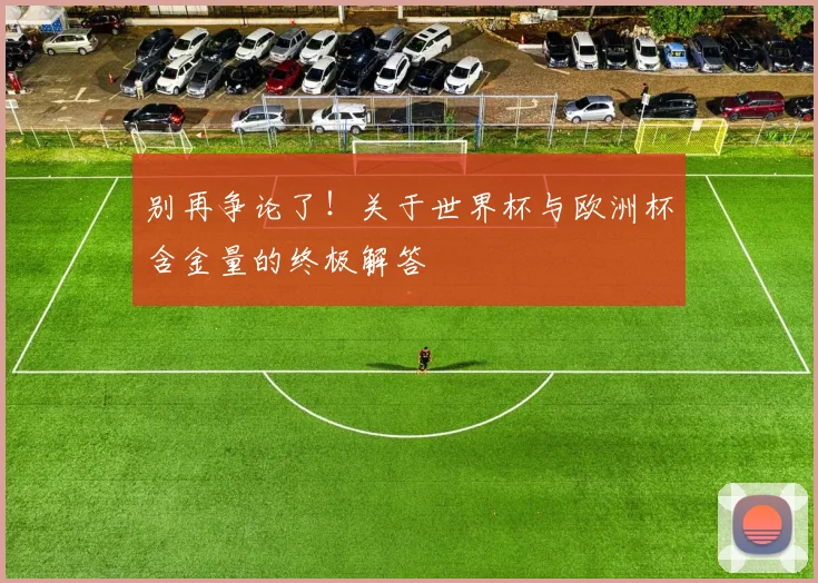 别再争论了！关于世界杯与欧洲杯含金量的终极解答