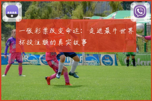 一张彩票改变命运：走进最牛世界杯投注额的真实故事