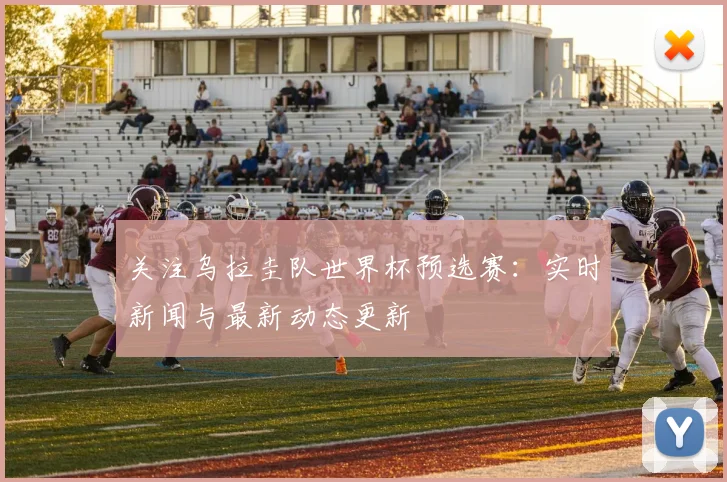 关注乌拉圭队世界杯预选赛：实时新闻与最新动态更新